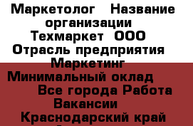 Маркетолог › Название организации ­ Техмаркет, ООО › Отрасль предприятия ­ Маркетинг › Минимальный оклад ­ 20 000 - Все города Работа » Вакансии   . Краснодарский край,Армавир г.